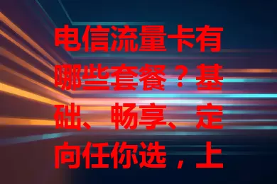 电信流量卡有哪些套餐？基础、畅享、定向任你选，上网更随心