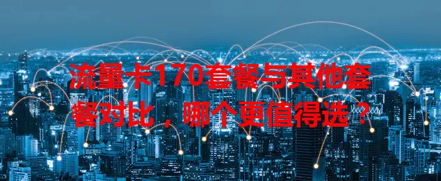 流量卡170套餐与其他套餐对比，哪个更值得选？