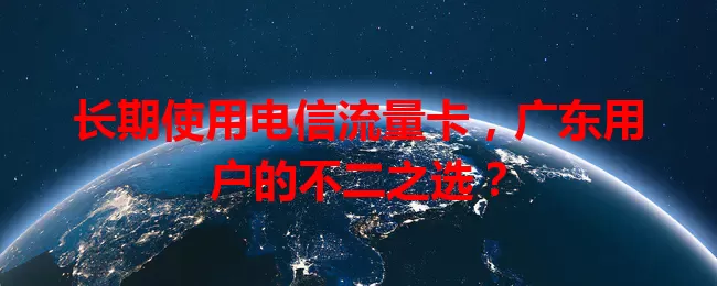 长期使用电信流量卡，广东用户的不二之选？