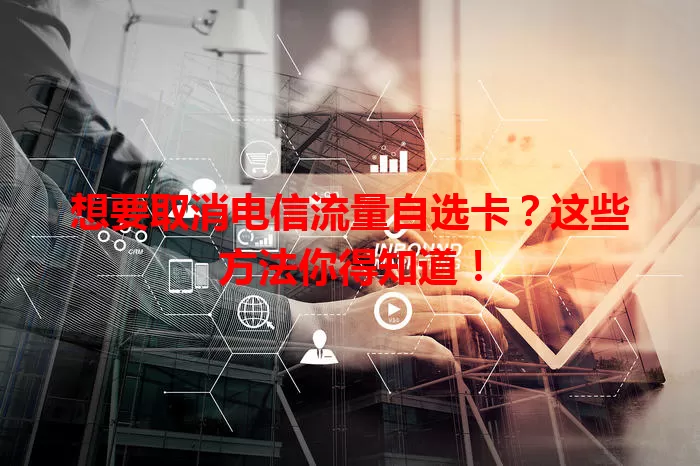 想要取消电信流量自选卡？这些方法你得知道！