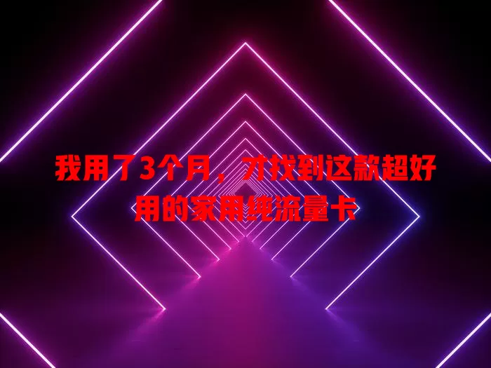 我用了3个月，才找到这款超好用的家用纯流量卡