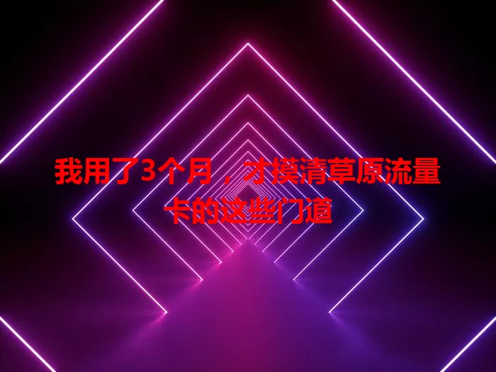 我用了3个月，才摸清草原流量卡的这些门道