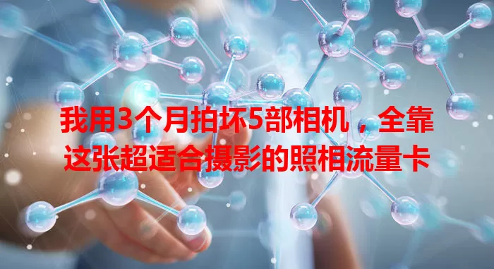 我用3个月拍坏5部相机，全靠这张超适合摄影的照相流量卡