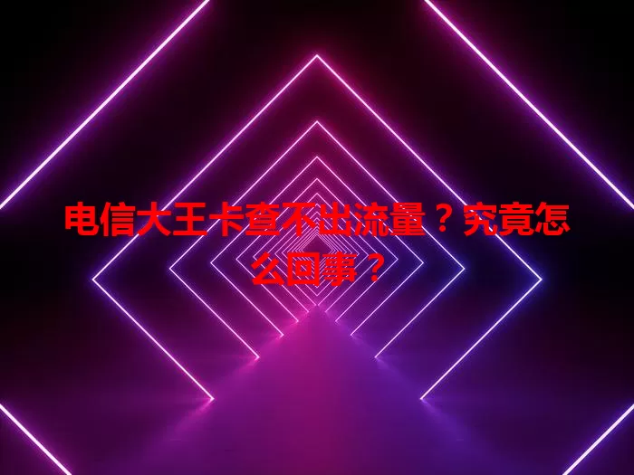 电信大王卡查不出流量？究竟怎么回事？