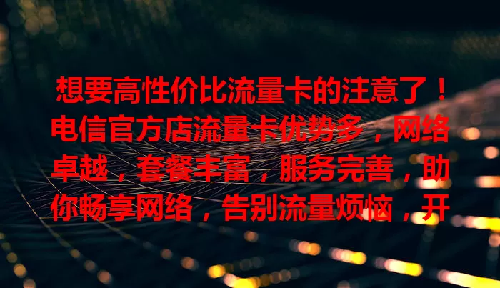 想要高性价比流量卡的注意了！电信官方店流量卡优势多，网络卓越，套餐丰富，服务完善，助你畅享网络，告别流量烦恼，开启畅快上网之旅