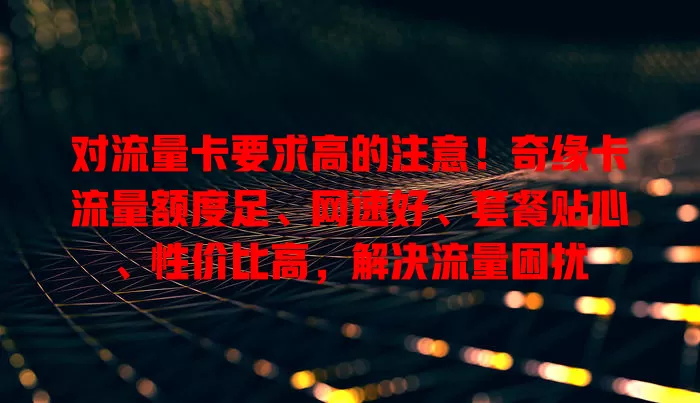 对流量卡要求高的注意！奇缘卡流量额度足、网速好、套餐贴心、性价比高，解决流量困扰