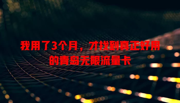 我用了3个月，才找到真正好用的青岛无限流量卡