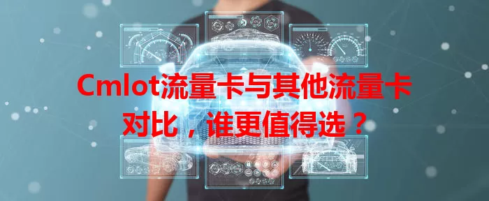 Cmlot流量卡与其他流量卡对比，谁更值得选？