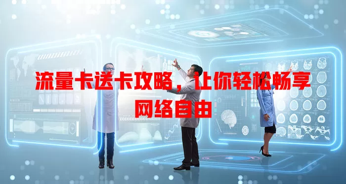 流量卡送卡攻略，让你轻松畅享网络自由