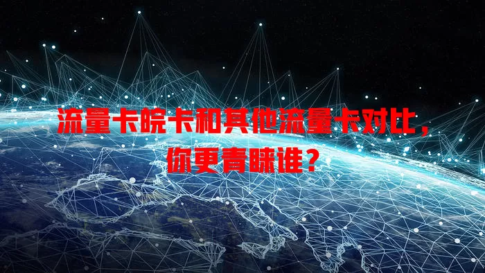 流量卡皖卡和其他流量卡对比，你更青睐谁？