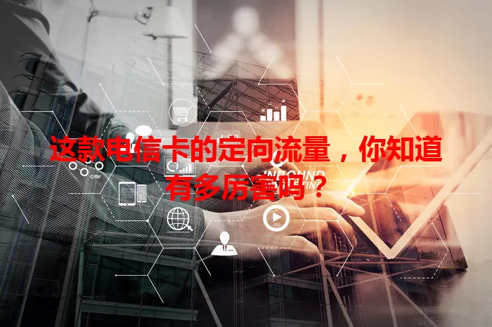 这款电信卡的定向流量，你知道有多厉害吗？