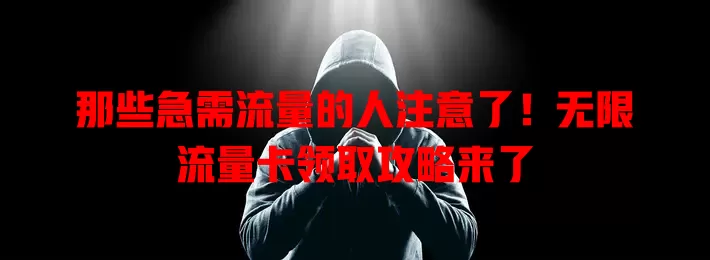 那些急需流量的人注意了！无限流量卡领取攻略来了