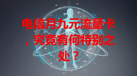 电信月九元流量卡，究竟有何特别之处？