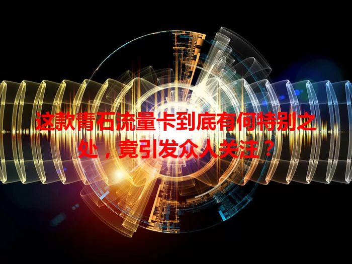 这款青石流量卡到底有何特别之处，竟引发众人关注？