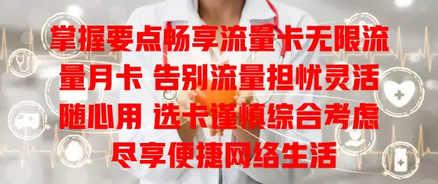 掌握要点畅享流量卡无限流量月卡 告别流量担忧灵活随心用 选卡谨慎综合考虑 尽享便捷网络生活
