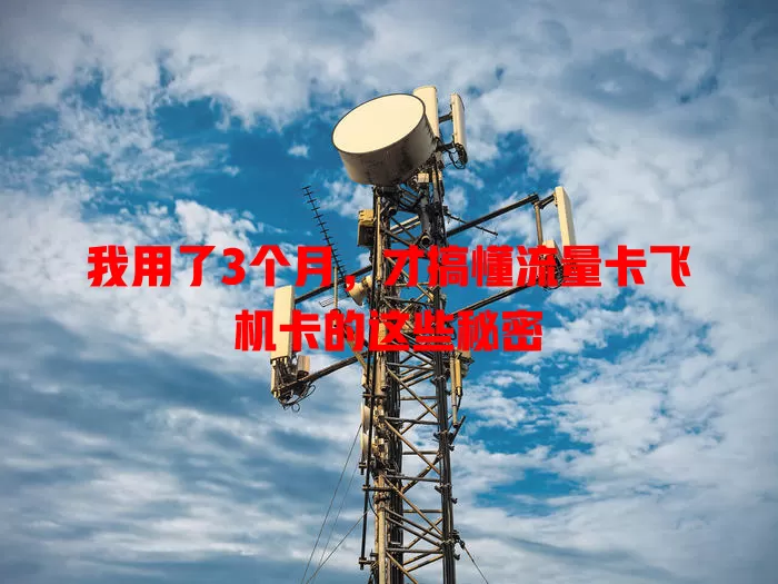 我用了3个月，才搞懂流量卡飞机卡的这些秘密