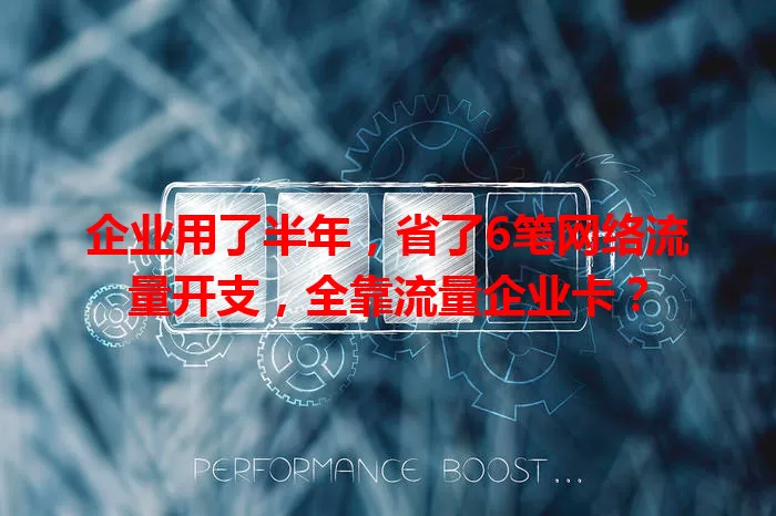 企业用了半年，省了6笔网络流量开支，全靠流量企业卡？