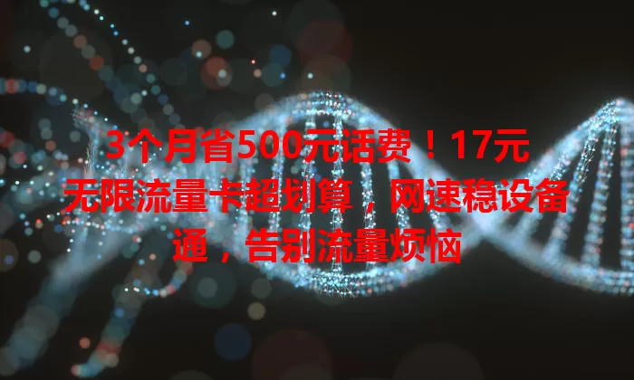 3个月省500元话费！17元无限流量卡超划算，网速稳设备通，告别流量烦恼