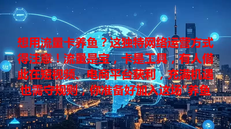 想用流量卡养鱼？这独特网络运营方式得注意！流量是宝，卡是工具，有人借此在短视频、电商平台获利，充满机遇也需守规则，你准备好加入这场“养鱼”游戏了吗？