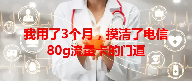 我用了3个月，摸清了电信80g流量卡的门道