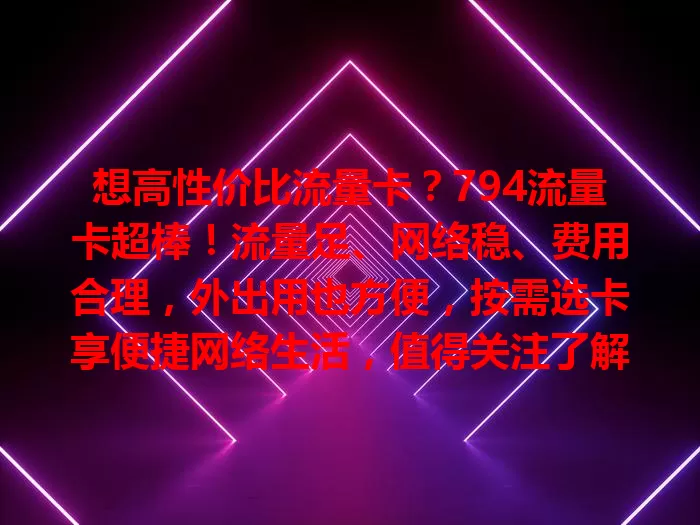 想高性价比流量卡？794流量卡超棒！流量足、网络稳、费用合理，外出用也方便，按需选卡享便捷网络生活，值得关注了解！