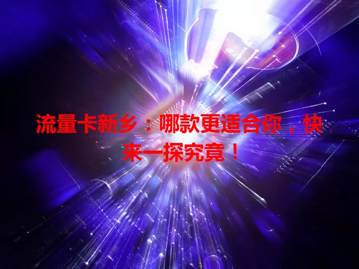 流量卡新乡：哪款更适合你，快来一探究竟！