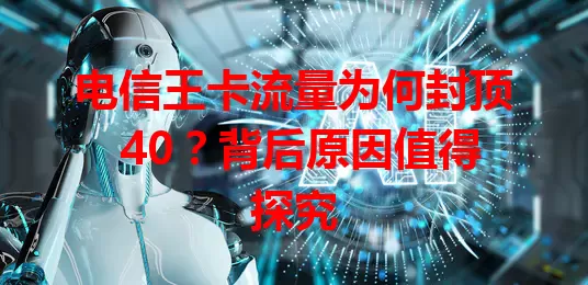 电信王卡流量为何封顶 40？背后原因值得探究