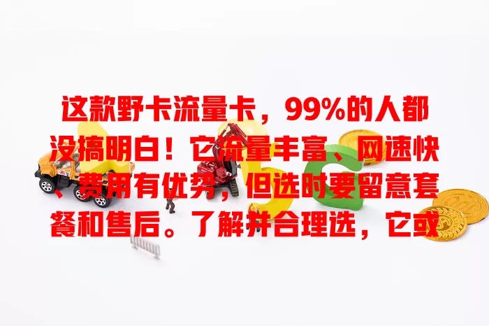 这款野卡流量卡，99%的人都没搞明白！它流量丰富、网速快、费用有优势，但选时要留意套餐和售后。了解并合理选，它或许就是你的理想之选