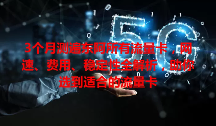 3个月测遍东阿所有流量卡，网速、费用、稳定性全解析，助你选到适合的流量卡