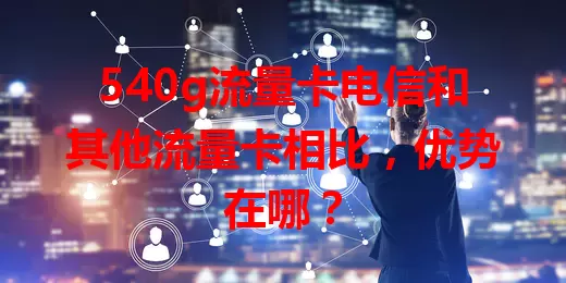 540g流量卡电信和其他流量卡相比，优势在哪？