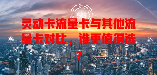 灵动卡流量卡与其他流量卡对比，谁更值得选？
