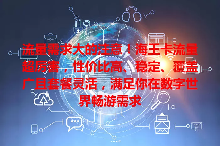 流量需求大的注意！海王卡流量超厉害，性价比高、稳定、覆盖广且套餐灵活，满足你在数字世界畅游需求
