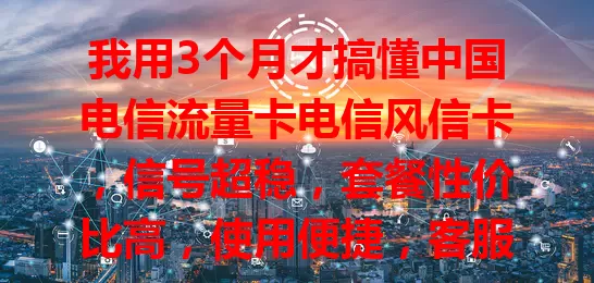 我用3个月才搞懂中国电信流量卡电信风信卡，信号超稳，套餐性价比高，使用便捷，客服超棒，用过都说好，你还不试试？