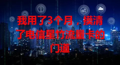 我用了3个月，摸清了电信星竹流量卡的门道