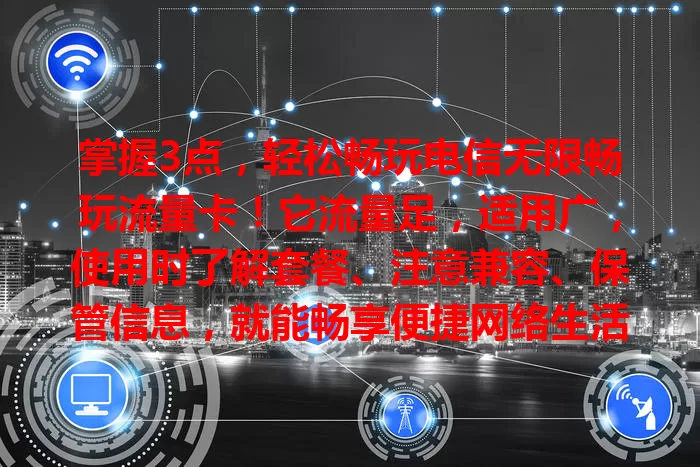 掌握3点，轻松畅玩电信无限畅玩流量卡！它流量足，适用广，使用时了解套餐、注意兼容、保管信息，就能畅享便捷网络生活