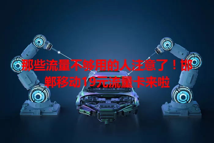 那些流量不够用的人注意了！邯郸移动19元流量卡来啦