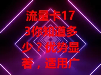 流量卡173你知道多少？优势显著，适用广套餐灵活，用它上网要留意这些要点