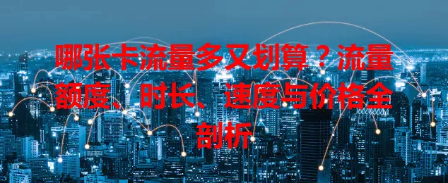 哪张卡流量多又划算？流量额度、时长、速度与价格全剖析