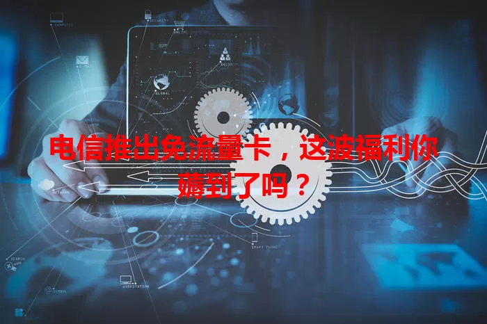 电信推出免流量卡，这波福利你薅到了吗？