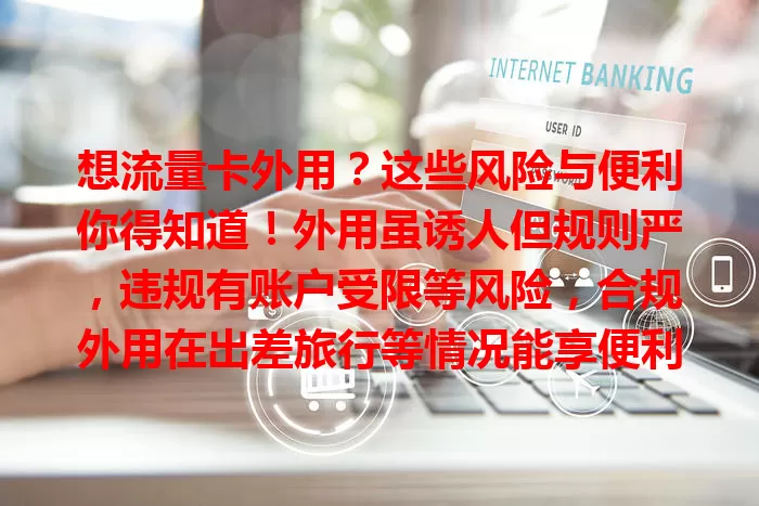 想流量卡外用？这些风险与便利你得知道！外用虽诱人但规则严，违规有账户受限等风险，合规外用在出差旅行等情况能享便利，想外用者务必谨慎对待规则与安全。