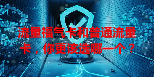 流量福气卡和普通流量卡，你更该选哪一个？