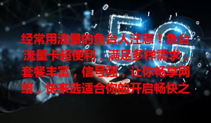 经常用流量的鱼台人注意！鱼台流量卡超便利，满足多样需求，套餐丰富，信号强，让你畅享网络，快来选适合你的开启畅快之旅