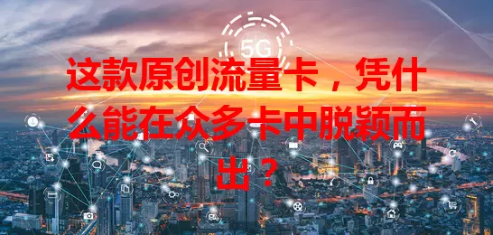 这款原创流量卡，凭什么能在众多卡中脱颖而出？