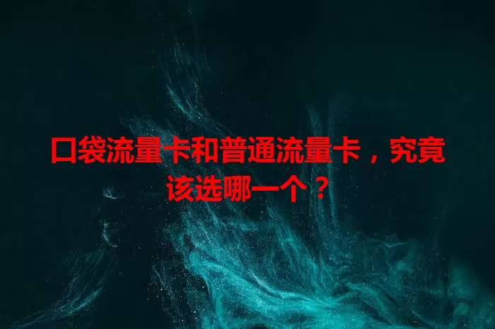 口袋流量卡和普通流量卡，究竟该选哪一个？