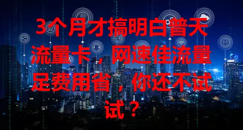 3个月才搞明白普天流量卡，网速佳流量足费用省，你还不试试？