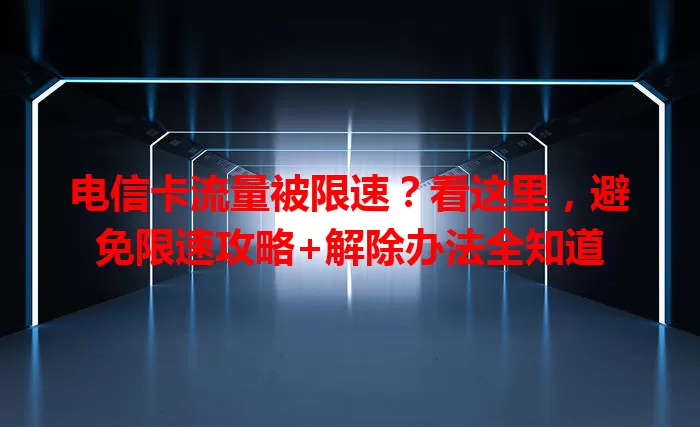 电信卡流量被限速？看这里，避免限速攻略+解除办法全知道