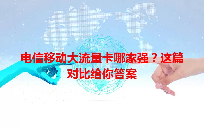 电信移动大流量卡哪家强？这篇对比给你答案