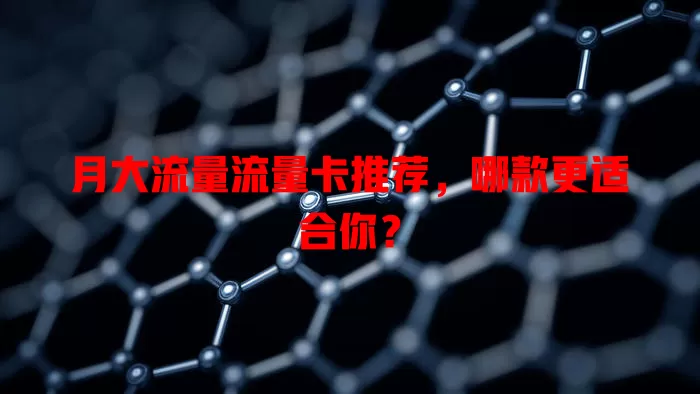 月大流量流量卡推荐，哪款更适合你？