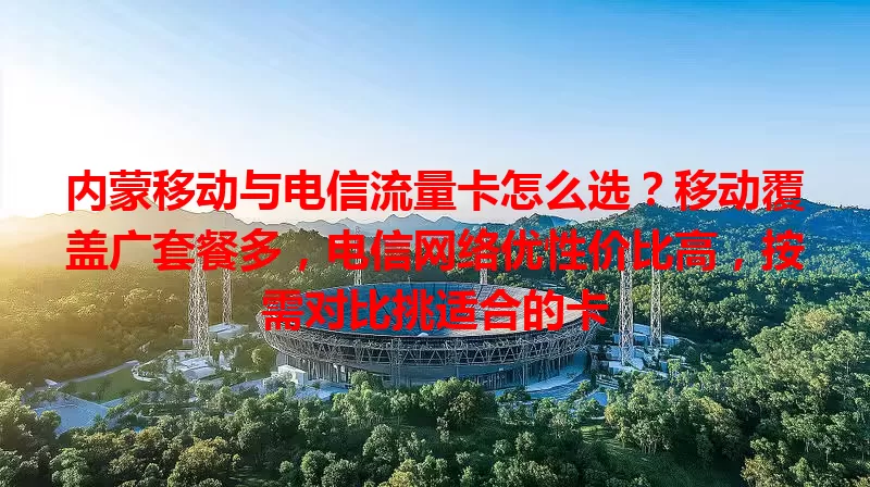 内蒙移动与电信流量卡怎么选？移动覆盖广套餐多，电信网络优性价比高，按需对比挑适合的卡
