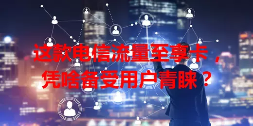 这款电信流量至享卡，凭啥备受用户青睐？